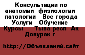 Консультации по анатомии, физиологии, патологии - Все города Услуги » Обучение. Курсы   . Тыва респ.,Ак-Довурак г.